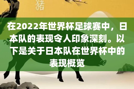 在2022年世界杯足球赛中，日本队的表现令人印象深刻。以下是关于日本队在世界杯中的表现概览