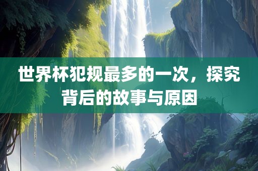 世界杯犯规最多的一次，探究背后的故事与原因