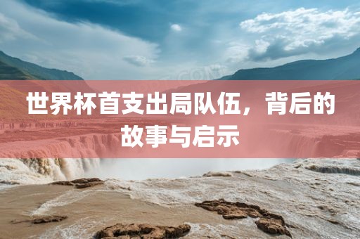 世界杯首支出局队伍，背后的故事与启示