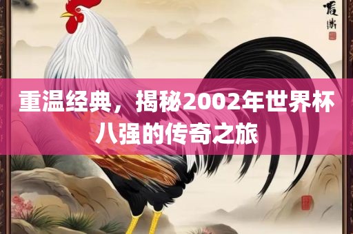 重温经典，揭秘2002年世界杯八强的传奇之旅