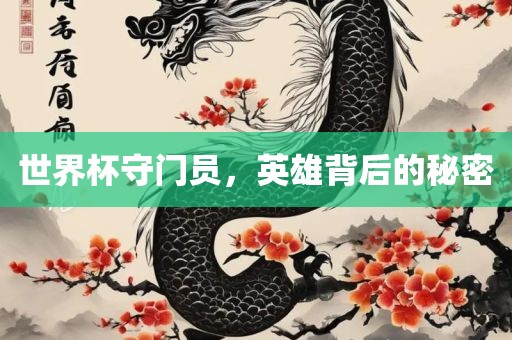 世界杯守门员，英雄背后的秘密眉山市正发家政服务有限公司