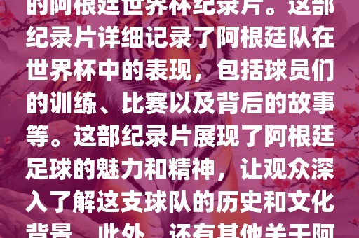 关于阿根廷世界杯的纪录片有很多，其中比较知名的是传奇的阿根廷世界杯纪录片。这部纪录片详细记录了阿根廷队在世界杯中的表现，包括球员们的训练、比赛以及背后的故事等。这部纪录片展现了阿根廷足球的魅力和精神，让观众深入了解这支球队的历史和文化背景。此外，还有其他关于阿根廷世界杯的纪录片，如阿根廷足球崛起之路等。