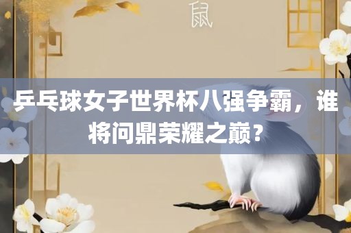 乒乓球女子世界杯八强争霸，谁将问鼎荣耀之巅？