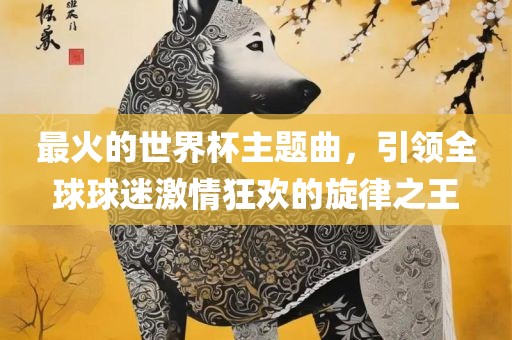 最火的世界杯主题曲，引领全球球迷激情狂欢的旋律之王