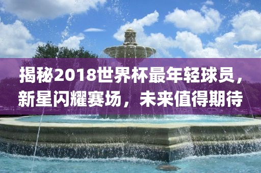揭秘2018世界杯最年轻球员，新星闪耀赛场，未来值得期待