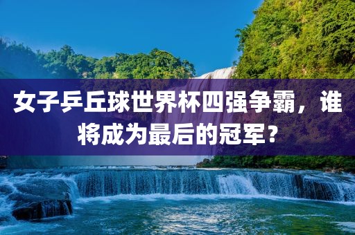 眉山市正发家政服务有限公司女子乒丘球世界杯四强争霸，谁将成为最后的冠军？