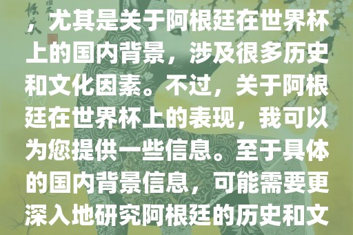 关于阿根廷在世界杯上的表现，尤其是关于阿根廷在世界杯上的国内背景，涉及很多历史和文化因素。不过，关于阿根廷在世界杯上的表现，我可以为您提供一些信息。至于具体的国内背景信息，可能需要更深入地研究阿根廷的历史和文化。