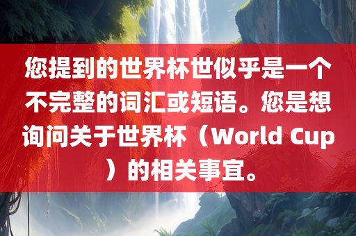 您提到的世界杯世似乎是一个不完整的词汇或短语。您是想询问关于世界杯（World Cup）的相关事宜。