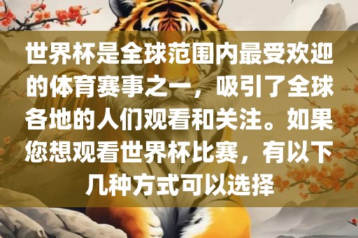 世界杯是全球范围内最受欢迎的体育赛事之一，吸引了全球各地的人们观看和关注。如果您想观看世界杯比赛，有以下几种方式可以选择