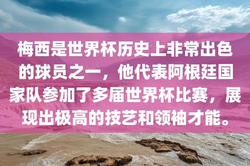 梅西是世界杯历史上非常出色的球员之一，他代表阿根廷国家队参加了多届世界杯比赛，展现出极高的技艺和领袖才能。