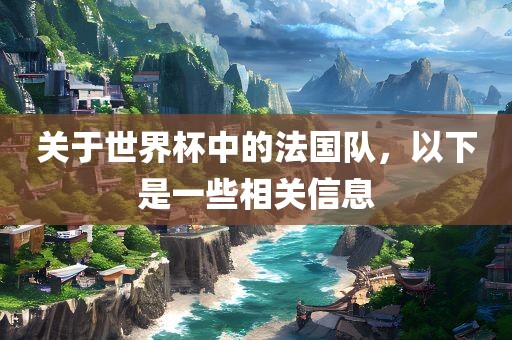关于世界杯中的法国队，以下是一些相关信息眉山市正发家政服务有限公司