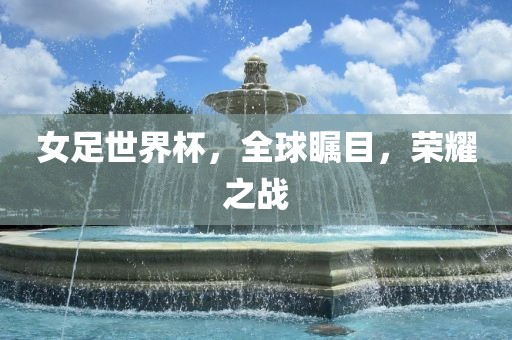女足世界杯，全球瞩目，荣耀之战