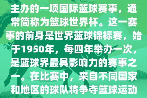 男篮世界杯是国际篮球联合会主办的一项国际篮球赛事，通常简称为篮球世界杯。这一赛事的前身是世界篮球锦标赛，始于1950年，每四年举办一次，是篮球界最具影响力的赛事之一。在比赛中，来自不同国家和地区的球队将争夺篮球运动的最高荣誉。