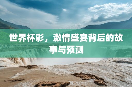 世界杯彩，激情盛宴背后的故事与预测眉山市正发家政服务有限公司