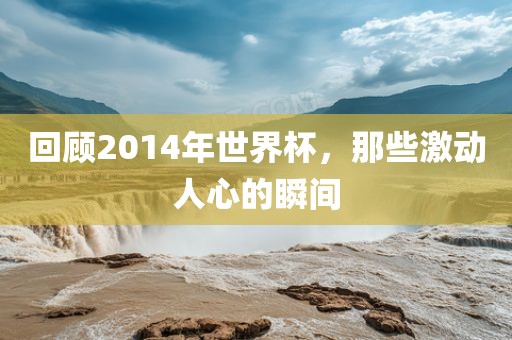 回顾2014年世界杯，那些激动人心的瞬间