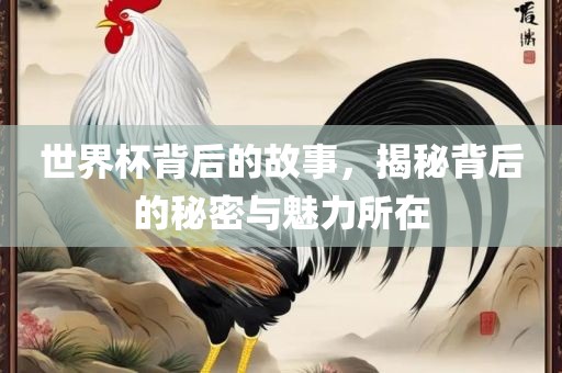 世界杯背后的故事，揭秘背后的秘密与魅力所在眉山市正发家政服务有限公司