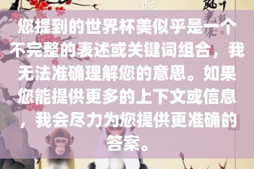 您提到的世界杯美似乎是一个不完整的表述或关键词组合，我无法准确理解您的意思。如果您能提供更多的上下文或信息，我会尽力为您提供更准确的答案。眉山市正发家政服务有限公司