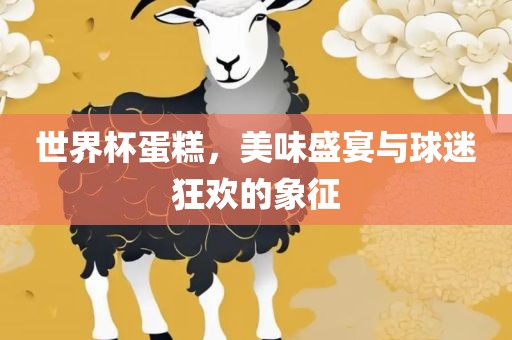 世界杯蛋糕，美味盛宴与球迷狂欢的象征