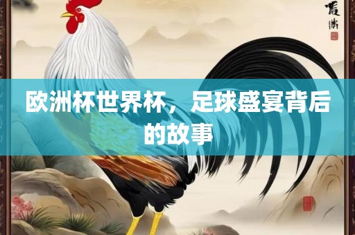 欧洲杯世界杯，足球盛宴背后的故事