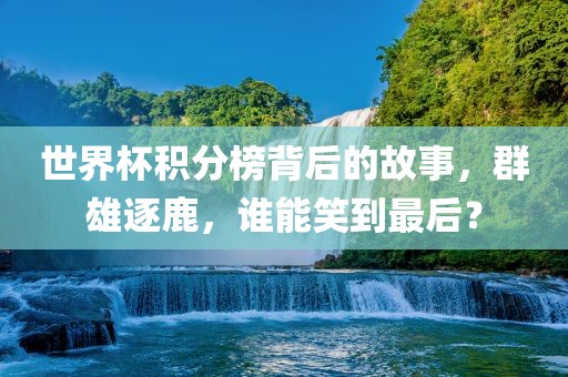 世界杯积分榜背后的故事，群雄逐鹿，谁能笑到最后？