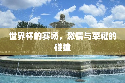 世界杯的赛场，激情与荣耀的碰撞