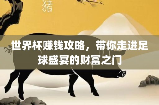 世界杯赚钱攻略，带你走进足球盛宴的财富之门