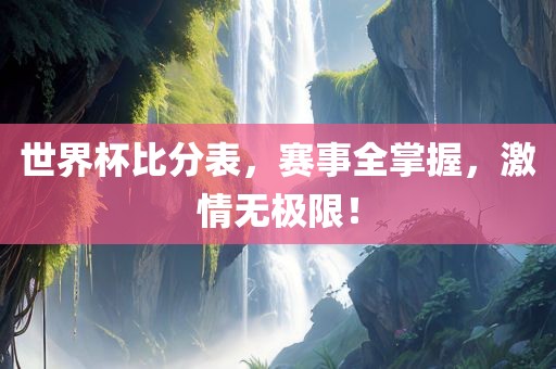 世界杯比分表，赛事全掌握，激情无极限！眉山市正发家政服务有限公司