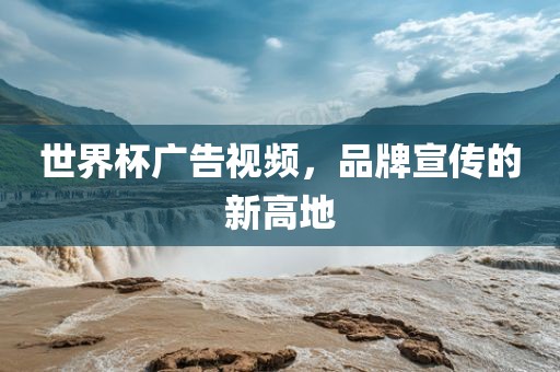 世界杯广告视频，品牌宣传的新高地