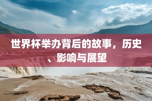 世界杯举办背后的故事，历史、影响与展望