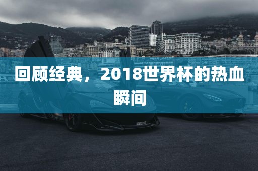 回顾经典，2018世界杯的热血瞬间