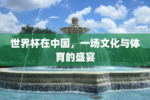 世界杯在中国，一场文化与体育的盛宴