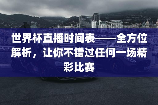 世界杯直播时间表——全方位解析，让你不错过任何一场精彩比赛眉山市正发家政服务有限公司