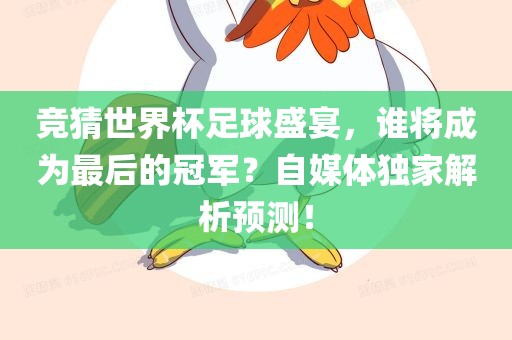 竞猜世界杯足球盛宴，谁将成为最后的冠军？自媒体独家解析预测！
