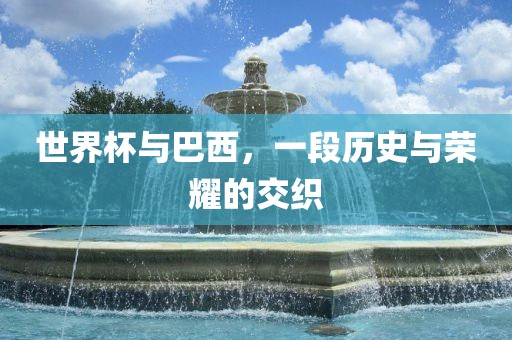 世界杯与巴西，一段历史与荣耀的交织