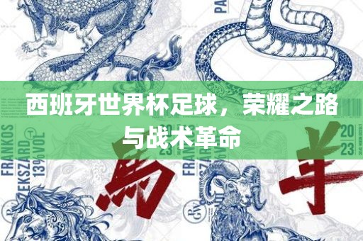 西班牙世界杯足球，荣耀之路与战术革命眉山市正发家政服务有限公司