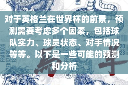 对于英格兰在世界杯的前景，预测需要考虑多个因素，包括球队实力、球员状态、对手情况等等。以下是一些可能的预测和分析