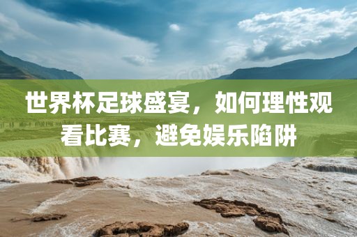 世界杯足球盛宴，如何理性观看比赛，避免娱乐陷阱