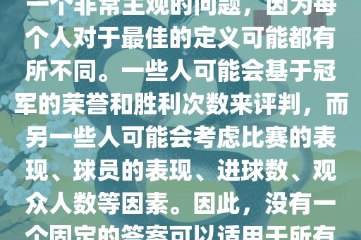 关于最佳世界杯的问题，这是一个非常主观的问题，因为每个人对于最佳的定义可能都有所不同。一些人可能会基于冠军的荣誉和胜利次数来评判，而另一些人可能会考虑比赛的表现、球员的表现、进球数、观众人数等因素。因此，没有一个固定的答案可以适用于所有人。