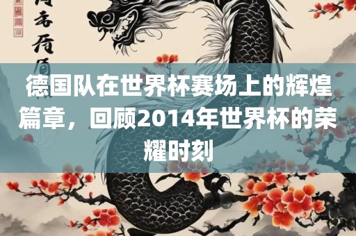 德国队在世界杯赛场上的辉煌篇章，回顾2014年世界杯的荣耀时刻
