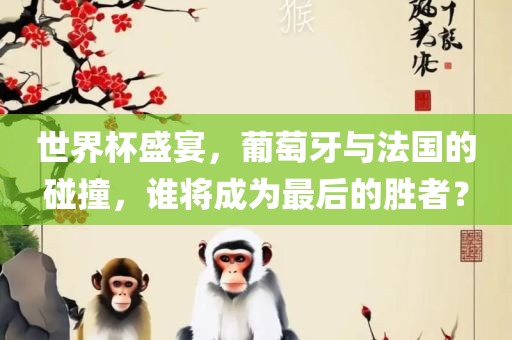 世界杯盛宴，葡萄牙与法国的碰撞，谁将成为最后的胜者？