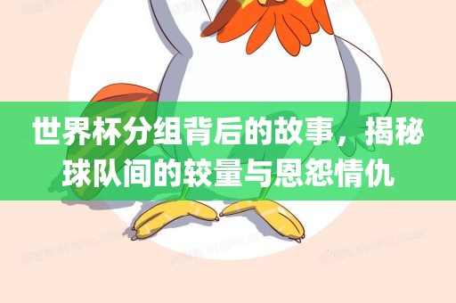 世界杯分组背后的故事，揭秘球队间的较量与恩怨情仇