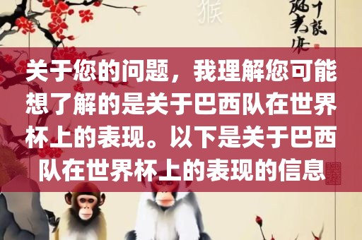 关于您的问题，我理解您可能想了解的是关于巴西队在世界杯上的表现。以下是关于巴西队在世界杯上的表现的信息