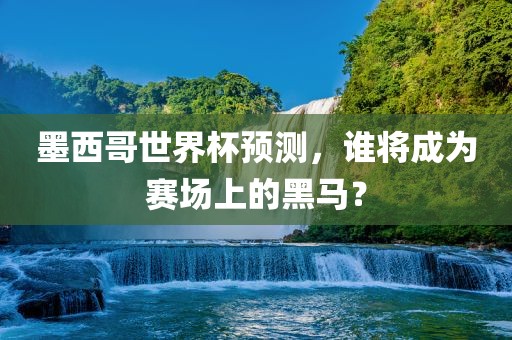 墨西哥世界杯预测，谁将成为赛场上的黑马？