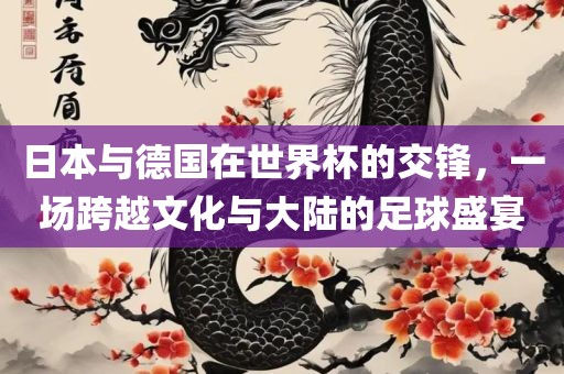 日本与德国在世界杯的交锋，一场跨越文化与大陆的足球盛宴眉山市正发家政服务有限公司