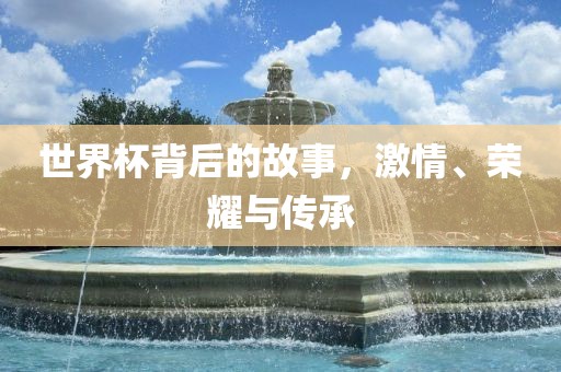 世界杯背后的故事，激情、荣耀与传承