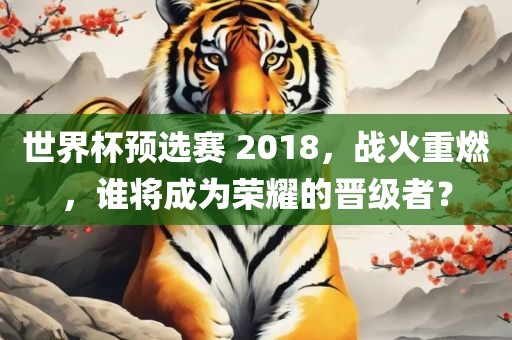 世界杯预选赛 2018，战火重燃，谁将成为荣耀的晋级者？