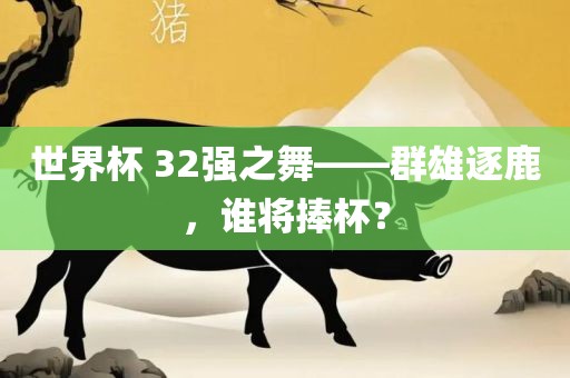 世界杯 32强之舞——群雄逐鹿，谁将捧杯？