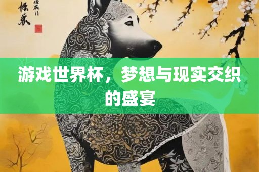 游戏世界杯，梦想与现实交织的盛宴
