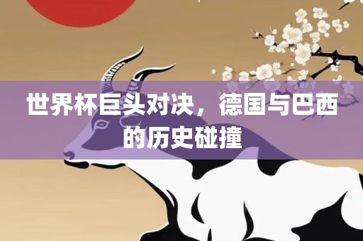 世界杯巨头对决，德国与巴西的历史碰撞