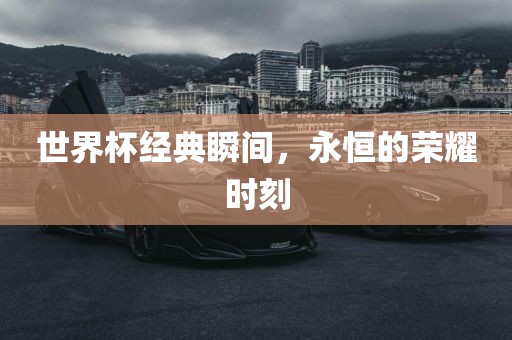 世界杯经典瞬间，永恒的荣耀时刻